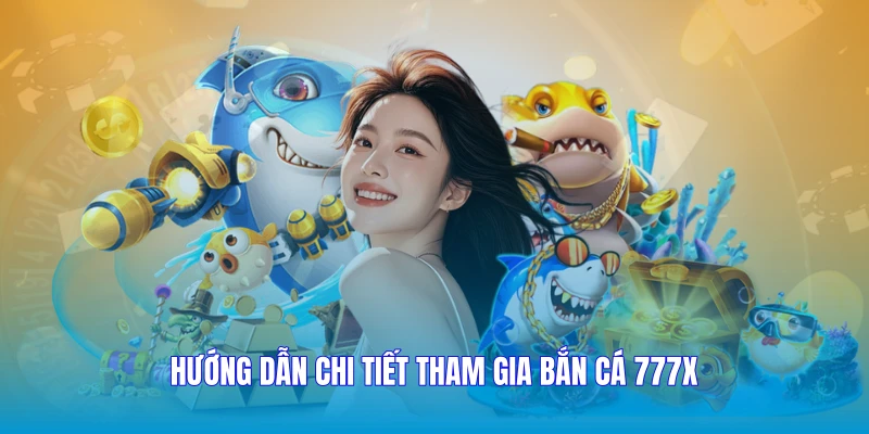 Hướng dẫn chi tiết tham gia bắn cá 777X